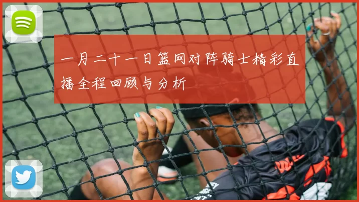 一月二十一日篮网对阵骑士精彩直播全程回顾与分析