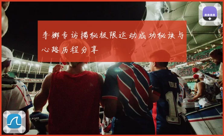 李娜专访揭秘极限运动成功秘诀与心路历程分享