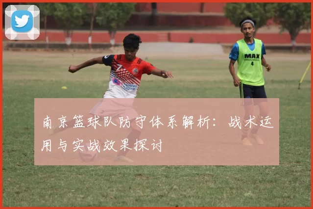 南京篮球队防守体系解析：战术运用与实战效果探讨