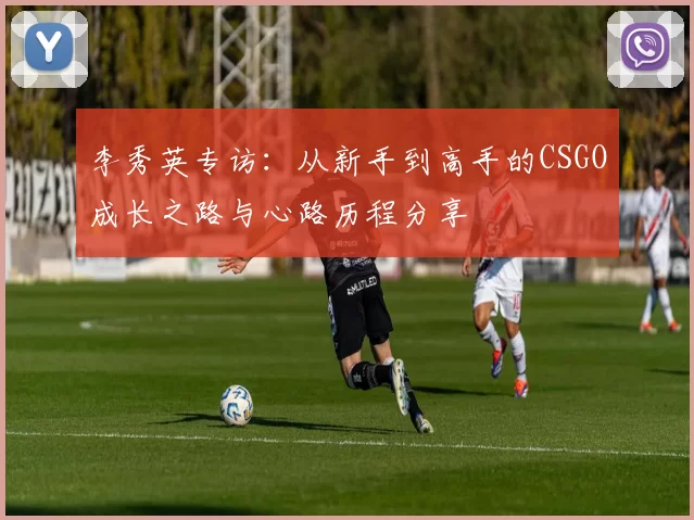 李秀英专访：从新手到高手的CSGO成长之路与心路历程分享