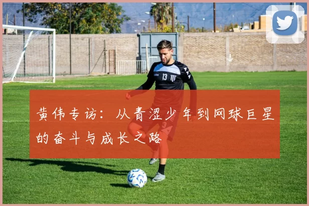 黄伟专访：从青涩少年到网球巨星的奋斗与成长之路
