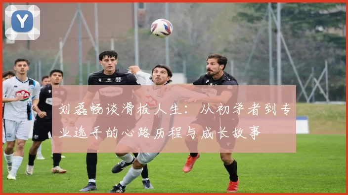刘磊畅谈滑板人生：从初学者到专业选手的心路历程与成长故事