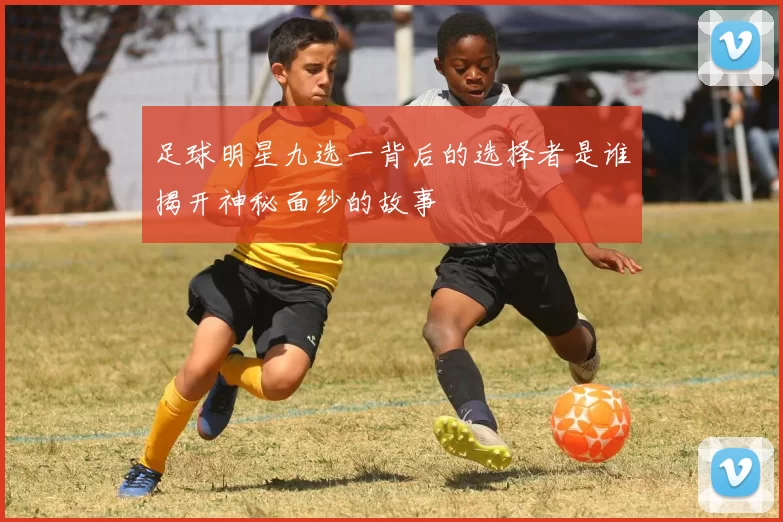 足球明星九选一背后的选择者是谁揭开神秘面纱的故事