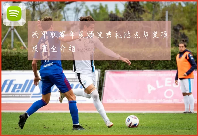 西甲联赛年度颁奖典礼地点与奖项设置全介绍