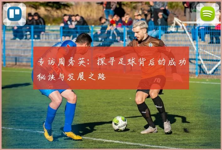 专访周秀英：探寻足球背后的成功秘诀与发展之路