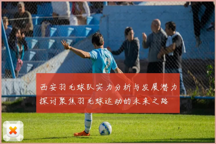 西安羽毛球队实力分析与发展潜力探讨聚焦羽毛球运动的未来之路