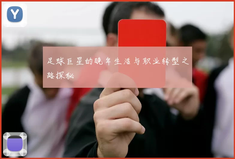 足球巨星的晚年生活与职业转型之路探秘