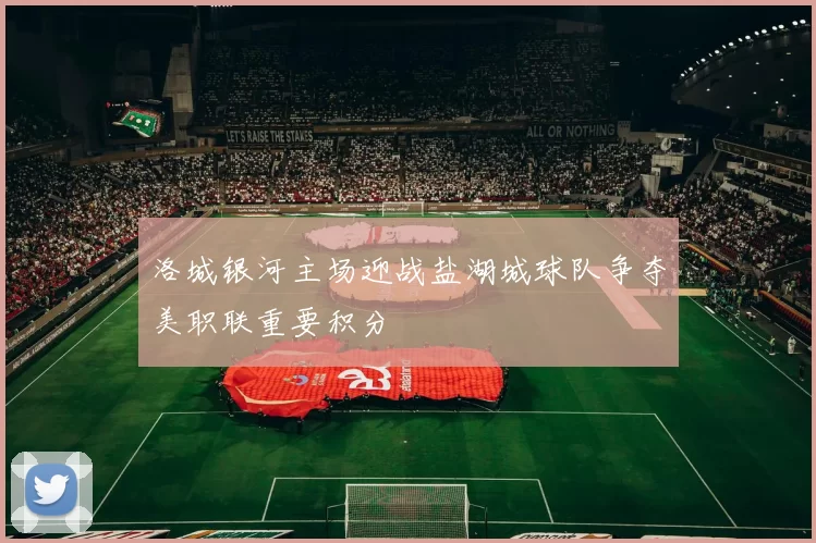 洛城银河主场迎战盐湖城球队争夺美职联重要积分