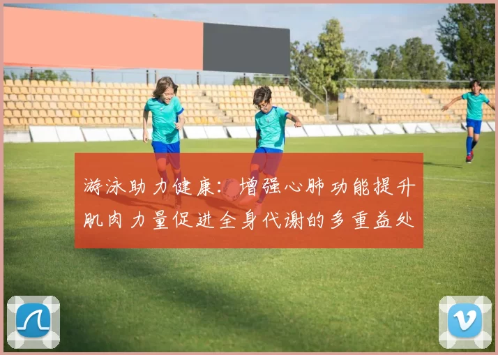 游泳助力健康：增强心肺功能提升肌肉力量促进全身代谢的多重益处