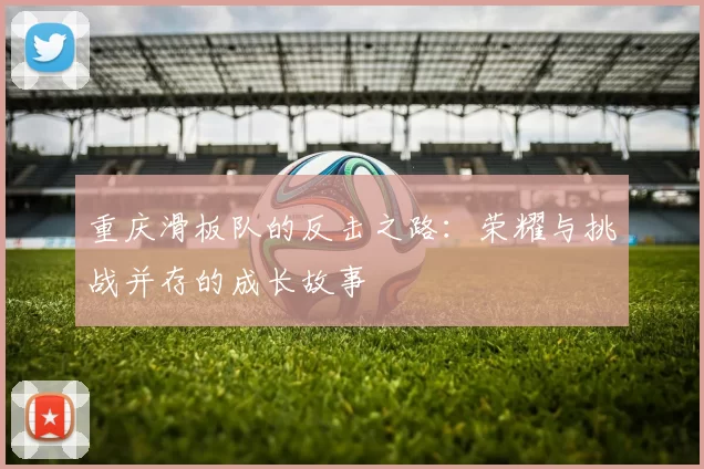 重庆滑板队的反击之路：荣耀与挑战并存的成长故事