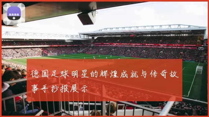 德国足球明星的辉煌成就与传奇故事手抄报展示