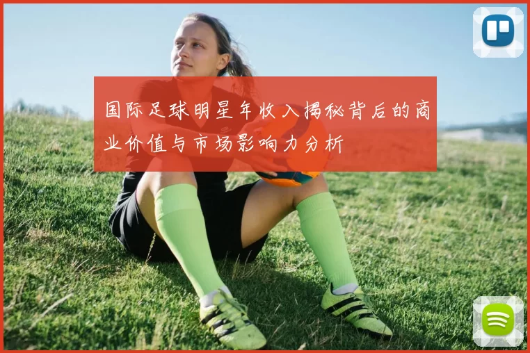 国际足球明星年收入揭秘背后的商业价值与市场影响力分析