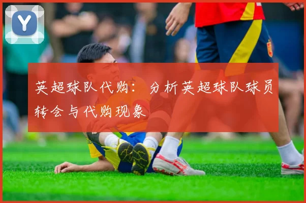 英超球队代购：分析英超球队球员转会与代购现象
