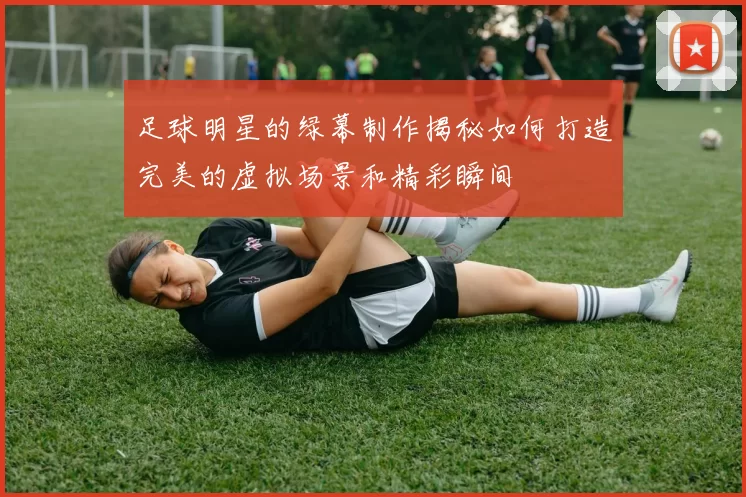 足球明星的绿幕制作揭秘如何打造完美的虚拟场景和精彩瞬间