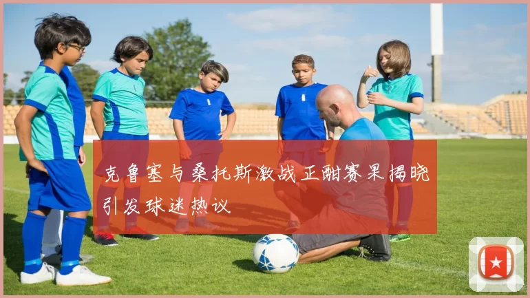 克鲁塞与桑托斯激战正酣赛果揭晓引发球迷热议