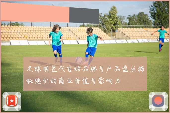 足球明星代言的品牌与产品盘点揭秘他们的商业价值与影响力