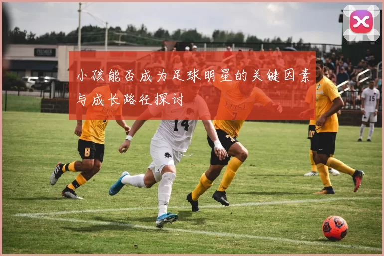 小孩能否成为足球明星的关键因素与成长路径探讨