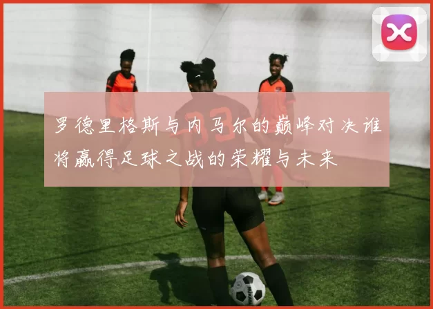 罗德里格斯与内马尔的巅峰对决谁将赢得足球之战的荣耀与未来