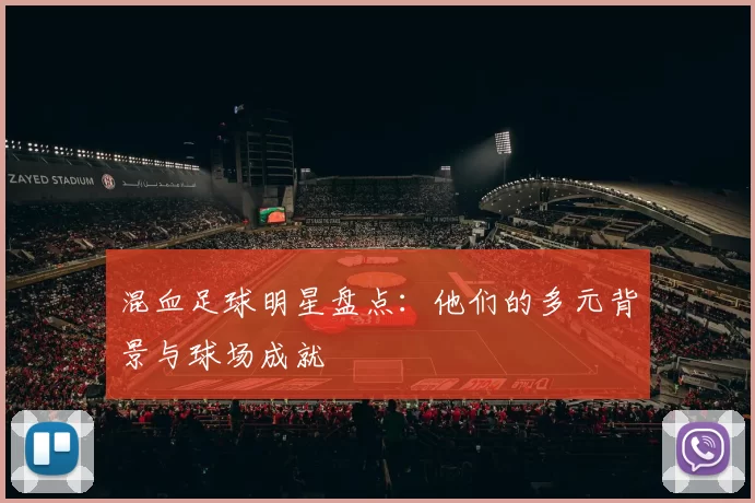 混血足球明星盘点：他们的多元背景与球场成就