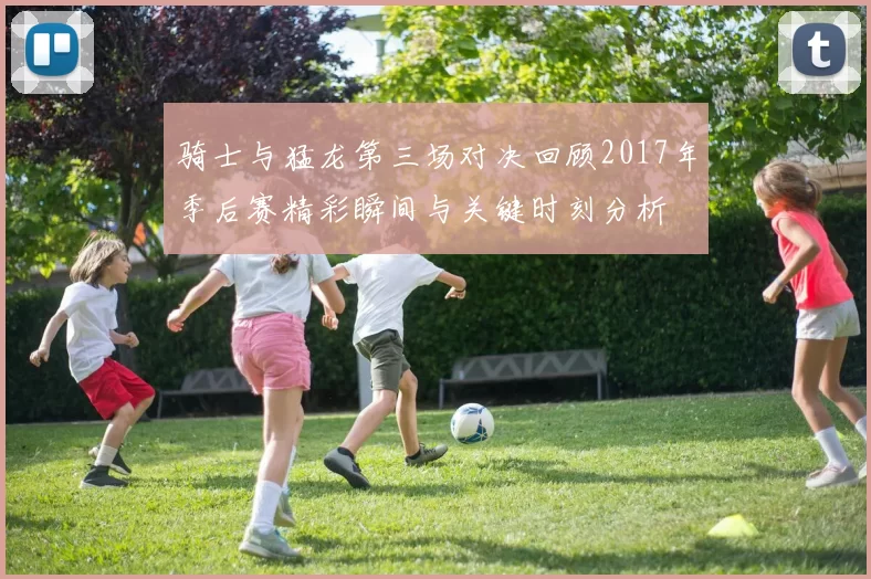 骑士与猛龙第三场对决回顾2017年季后赛精彩瞬间与关键时刻分析