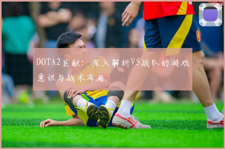 DOTA2巨献：深入解析V5战队的游戏意识与战术布局