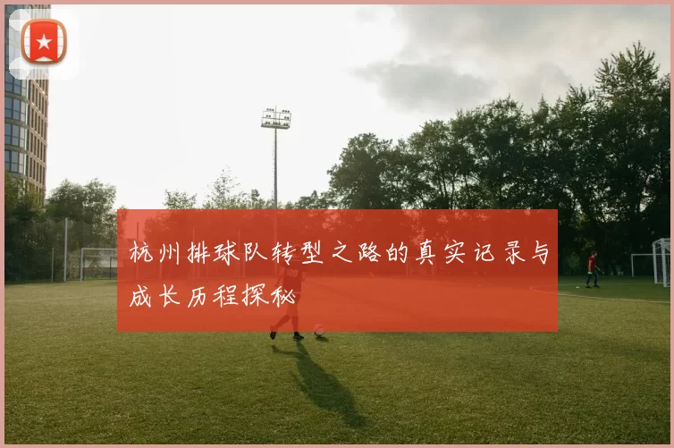 杭州排球队转型之路的真实记录与成长历程探秘