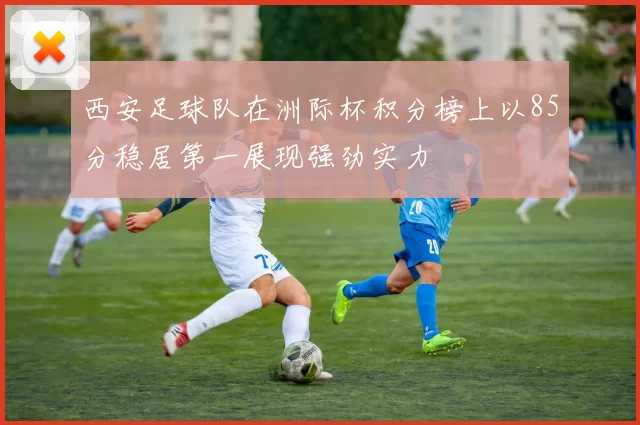 西安足球队在洲际杯积分榜上以85分稳居第一展现强劲实力