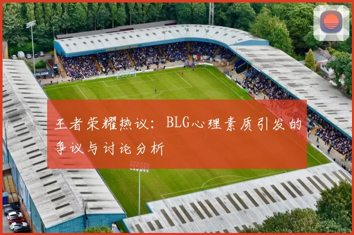 王者荣耀热议：BLG心理素质引发的争议与讨论分析