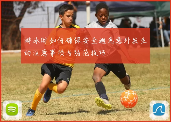 游泳时如何确保安全避免意外发生的注意事项与防范技巧