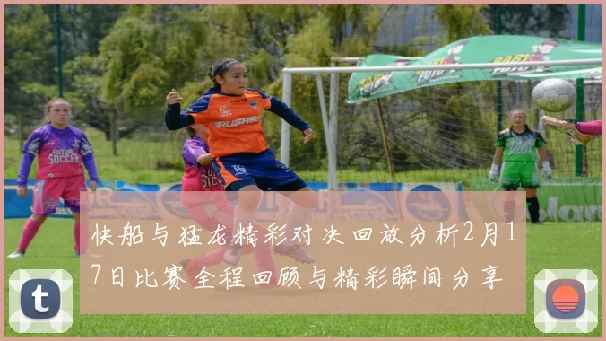 快船与猛龙精彩对决回放分析2月17日比赛全程回顾与精彩瞬间分享