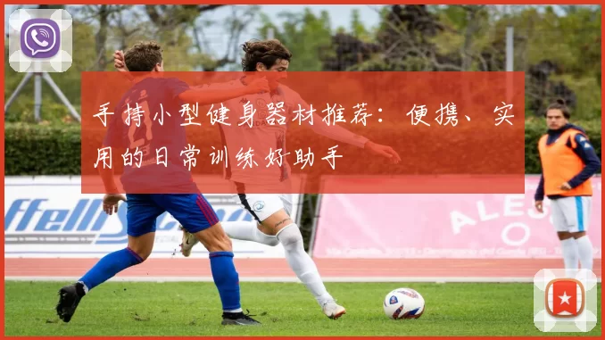 手持小型健身器材推荐：便携、实用的日常训练好助手