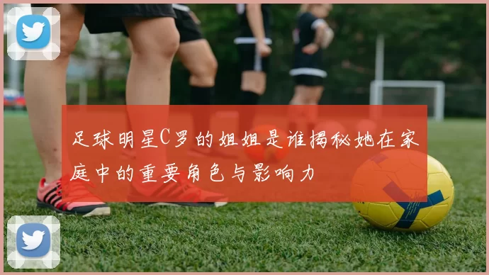 足球明星C罗的姐姐是谁揭秘她在家庭中的重要角色与影响力