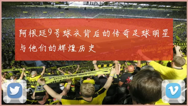 阿根廷9号球衣背后的传奇足球明星与他们的辉煌历史