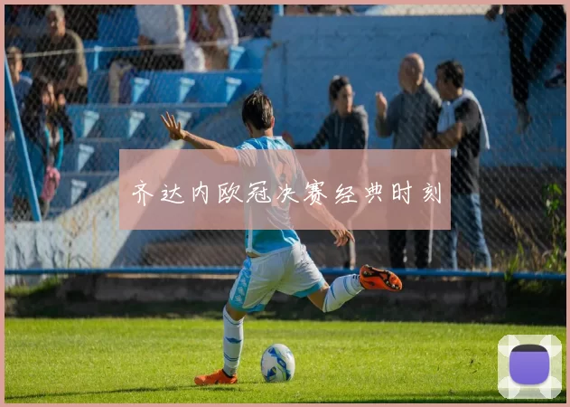齐达内欧冠决赛经典时刻