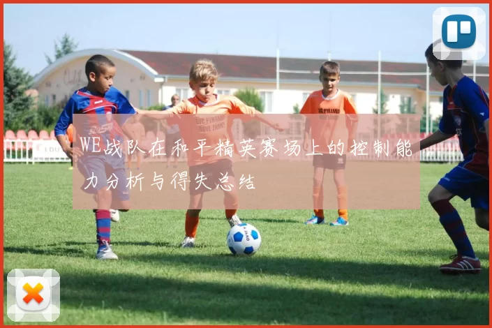 WE战队在和平精英赛场上的控制能力分析与得失总结