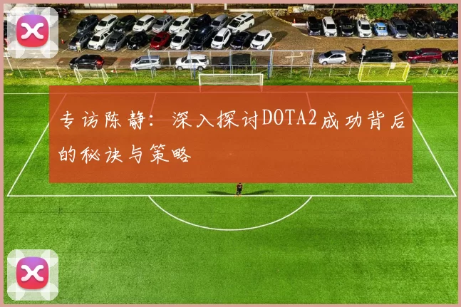 专访陈静：深入探讨DOTA2成功背后的秘诀与策略