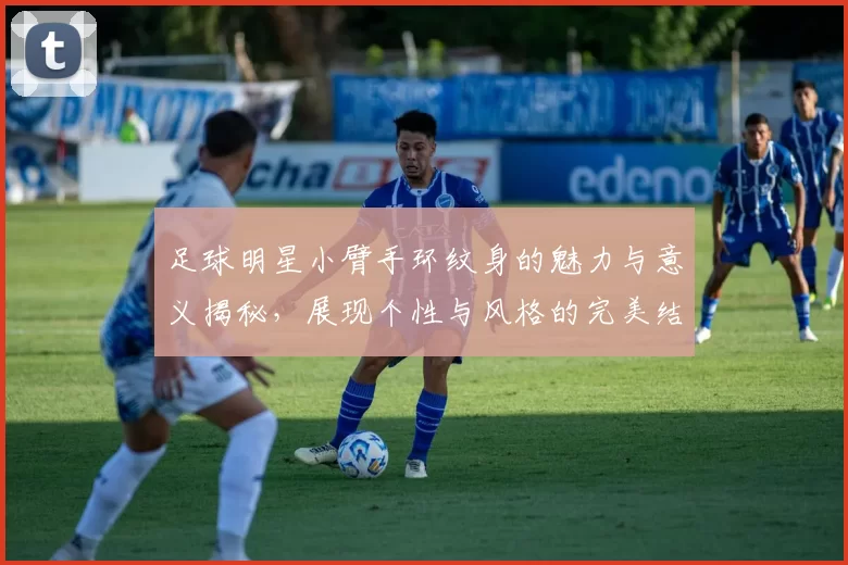 足球明星小臂手环纹身的魅力与意义揭秘，展现个性与风格的完美结合