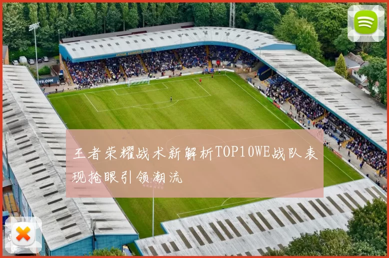 王者荣耀战术新解析TOP10WE战队表现抢眼引领潮流