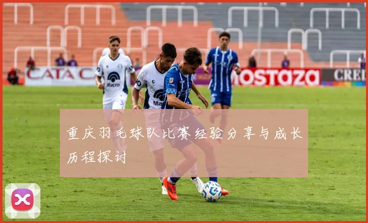 重庆羽毛球队比赛经验分享与成长历程探讨