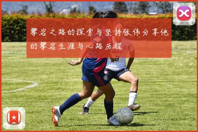 攀岩之路的探索与坚持张伟分享他的攀岩生涯与心路历程