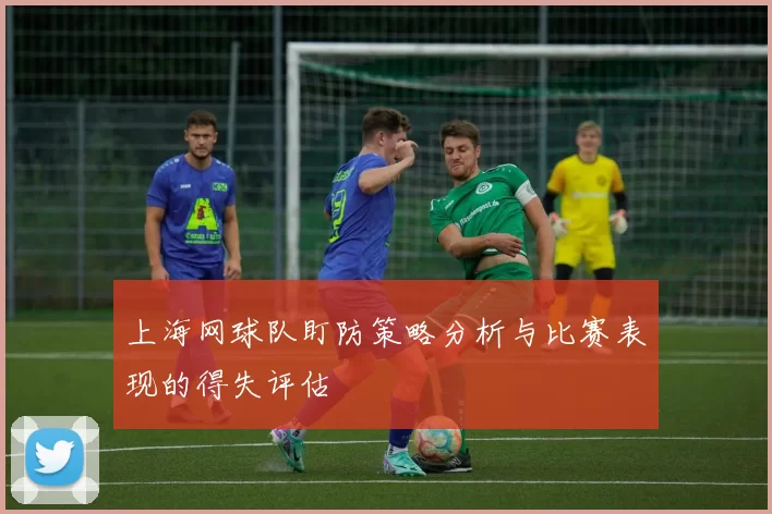 上海网球队盯防策略分析与比赛表现的得失评估