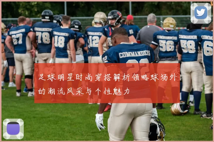 足球明星时尚穿搭解析领略球场外的潮流风采与个性魅力