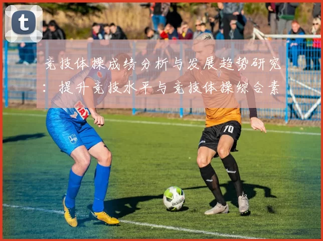 竞技体操成绩分析与发展趋势研究：提升竞技水平与竞技体操综合素养的路径探索