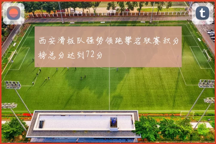 西安滑板队强势领跑攀岩联赛积分榜总分达到72分