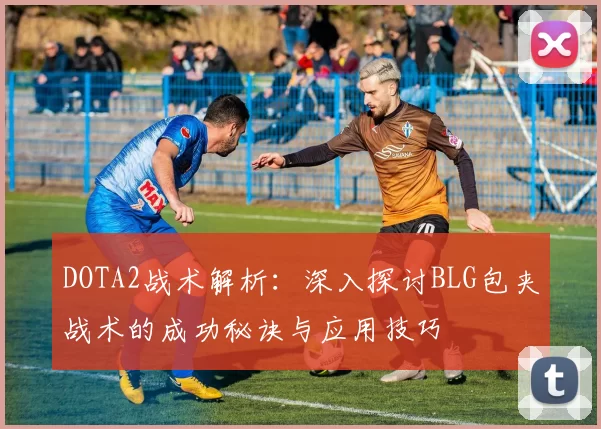DOTA2战术解析：深入探讨BLG包夹战术的成功秘诀与应用技巧
