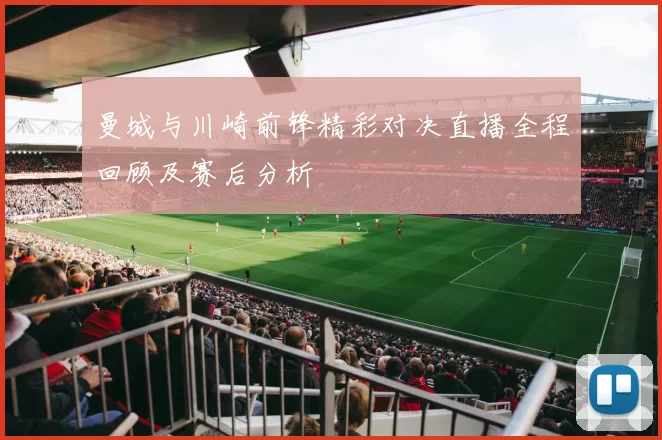 曼城与川崎前锋精彩对决直播全程回顾及赛后分析