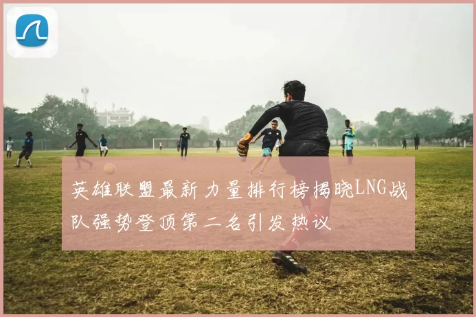 英雄联盟最新力量排行榜揭晓LNG战队强势登顶第二名引发热议