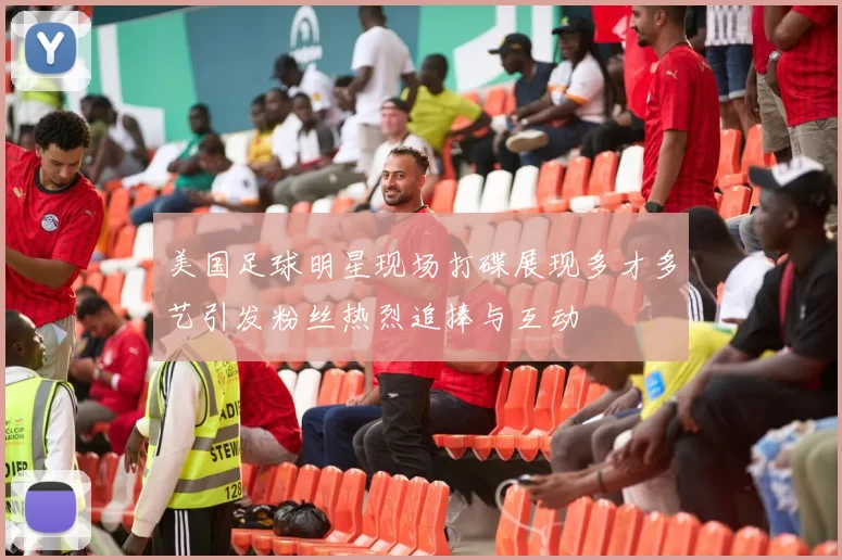 美国足球明星现场打碟展现多才多艺引发粉丝热烈追捧与互动