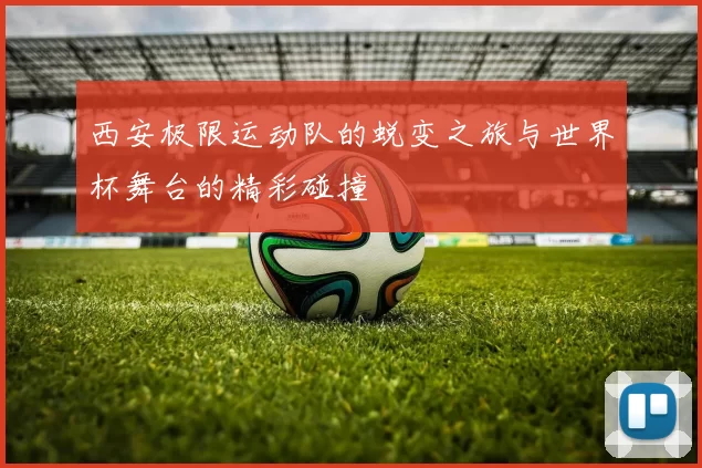 西安极限运动队的蜕变之旅与世界杯舞台的精彩碰撞