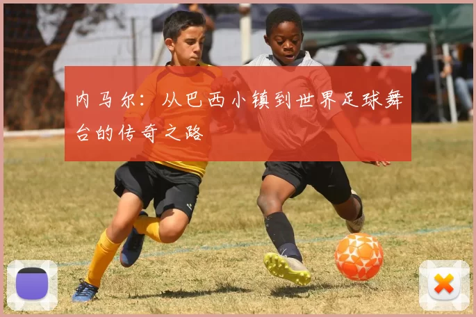 内马尔：从巴西小镇到世界足球舞台的传奇之路